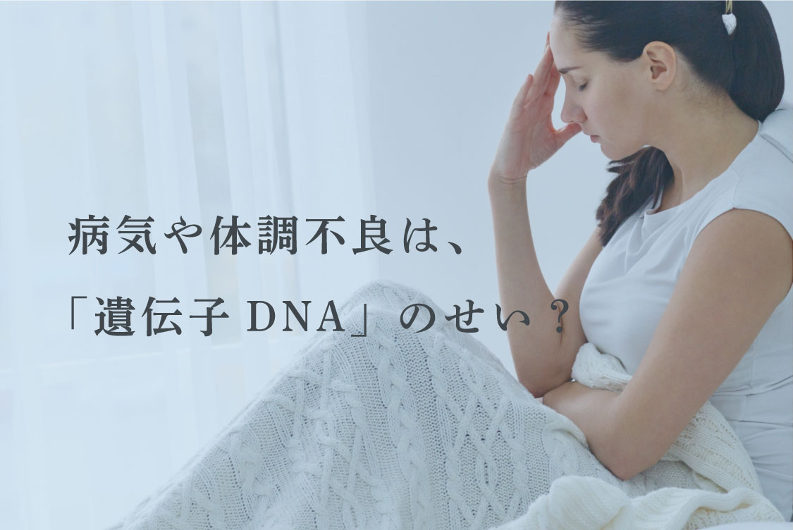 病気や体調不良は、「遺伝子DNA」のせい？